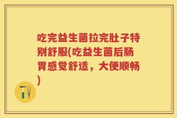 吃完益生菌拉完肚子特别舒服(吃益生菌后肠胃感觉舒适,大便顺畅) 吃完益生菌拉完肚子特别舒服(吃益生菌后肠胃感觉舒适,大便顺畅)