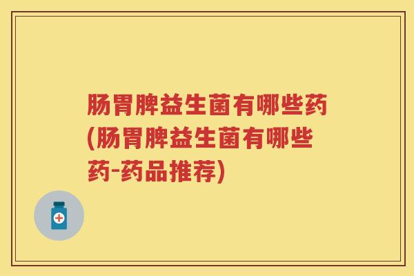 肠胃脾益生菌有哪些药(肠胃脾益生菌有哪些药-药品推荐) 肠胃脾益生菌有哪些药(肠胃脾益生菌有哪些药-药品推荐)