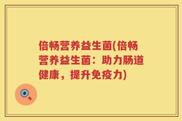 倍畅营养益生菌(倍畅营养益生菌:助力肠道健康,提升力) 倍畅营养益生菌(倍畅营养益生菌:助力肠道健康,提升力)
