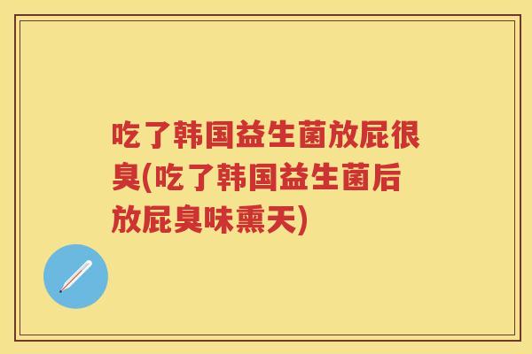 吃了韩国益生菌放屁很臭(吃了韩国益生菌后放屁臭味熏天) 吃了韩国益生菌放屁很臭(吃了韩国益生菌后放屁臭味熏天)