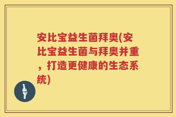 安比宝益生菌拜奥(安比宝益生菌与拜奥并重,打造更健康的生态系统) 安比宝益生菌拜奥(安比宝益生菌与拜奥并重,打造更健康的生态系统)