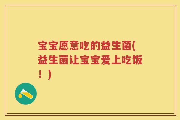 宝宝愿意吃的益生菌(益生菌让宝宝爱上吃饭!) 宝宝愿意吃的益生菌(益生菌让宝宝爱上吃饭!)