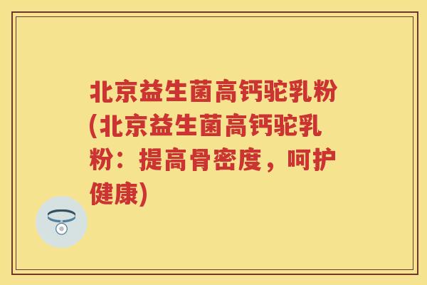 北京益生菌高钙驼乳粉(北京益生菌高钙驼乳粉:提高骨密度,呵护健康) 北京益生菌高钙驼乳粉(北京益生菌高钙驼乳粉:提高骨密度,呵护健康)