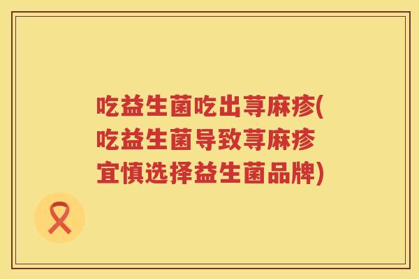 吃益生菌吃出荨麻疹(吃益生菌导致荨麻疹 宜慎选择益生菌品牌) 吃益生菌吃出荨麻疹(吃益生菌导致荨麻疹 宜慎选择益生菌品牌)