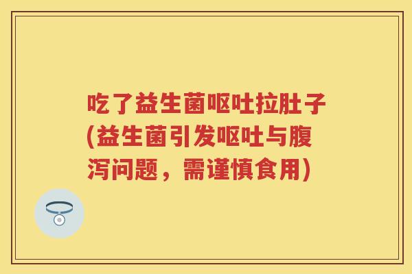 吃了益生菌拉肚子(益生菌引发与问题,需谨慎食用) 吃了益生菌拉肚子(益生菌引发与问题,需谨慎食用)