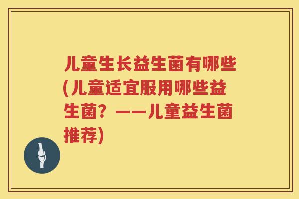 儿童生长益生菌有哪些(儿童适宜服用哪些益生菌?——儿童益生菌推荐) 儿童生长益生菌有哪些(儿童适宜服用哪些益生菌?——儿童益生菌推荐)