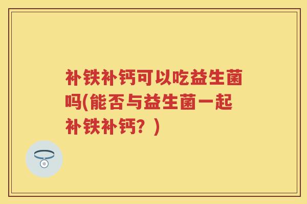 补铁补钙可以吃益生菌吗(能否与益生菌一起补铁补钙?) 补铁补钙可以吃益生菌吗(能否与益生菌一起补铁补钙?)
