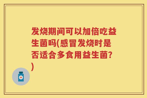 发烧期间可以加倍吃益生菌吗(发烧时是否适合多食用益生菌?) 发烧期间可以加倍吃益生菌吗(发烧时是否适合多食用益生菌?)