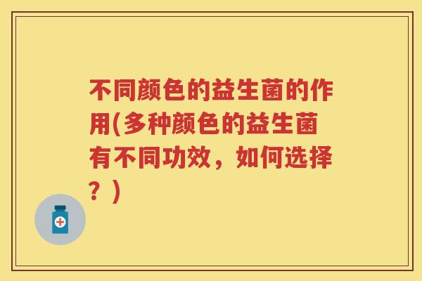 不同颜色的益生菌的作用(多种颜色的益生菌有不同功效,如何选择?) 不同颜色的益生菌的作用(多种颜色的益生菌有不同功效,如何选择?)