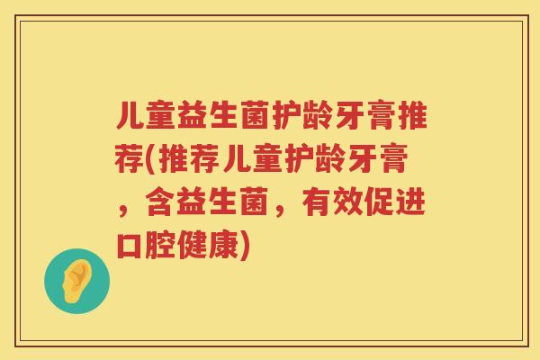 儿童益生菌护龄牙膏推荐(推荐儿童护龄牙膏，含益生菌，有效促进口腔健康)