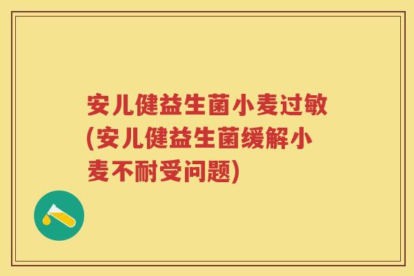 安儿健益生菌小麦(安儿健益生菌缓解小麦不耐受问题) 安儿健益生菌小麦(安儿健益生菌缓解小麦不耐受问题)