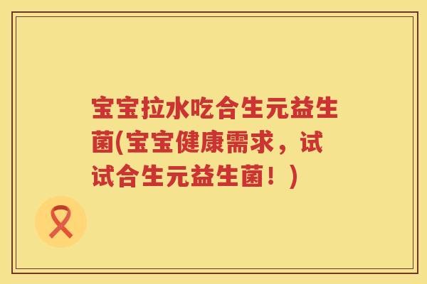 宝宝拉水吃合生元益生菌(宝宝健康需求,试试合生元益生菌!) 宝宝拉水吃合生元益生菌(宝宝健康需求,试试合生元益生菌!)