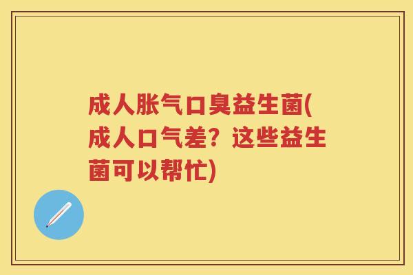 成人益生菌(成人口气差?这些益生菌可以帮忙) 成人益生菌(成人口气差?这些益生菌可以帮忙)