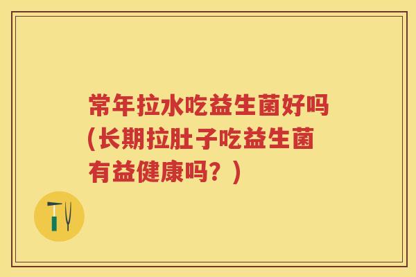 常年拉水吃益生菌好吗(长期拉肚子吃益生菌有益健康吗?) 常年拉水吃益生菌好吗(长期拉肚子吃益生菌有益健康吗?)