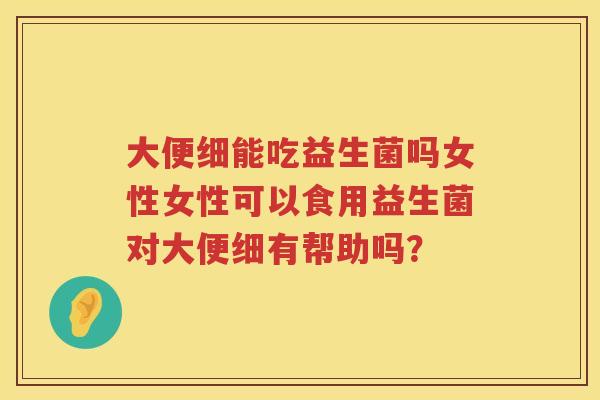 大便细能吃益生菌吗女性女性可以食用益生菌对大便细有帮助吗？