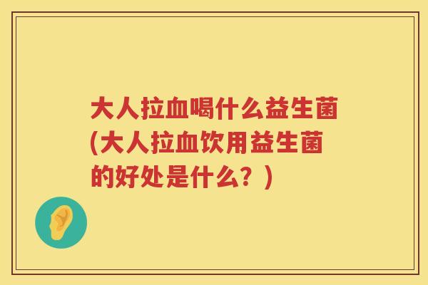 大人拉喝什么益生菌(大人拉饮用益生菌的好处是什么?) 大人拉喝什么益生菌(大人拉饮用益生菌的好处是什么?)