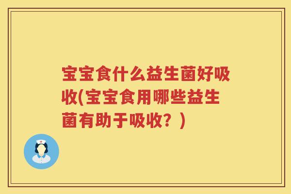 宝宝食什么益生菌好吸收(宝宝食用哪些益生菌有助于吸收?) 宝宝食什么益生菌好吸收(宝宝食用哪些益生菌有助于吸收?)
