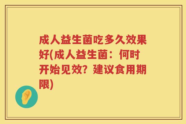 成人益生菌吃多久效果好(成人益生菌:何时开始见效?建议食用期限) 成人益生菌吃多久效果好(成人益生菌:何时开始见效?建议食用期限)