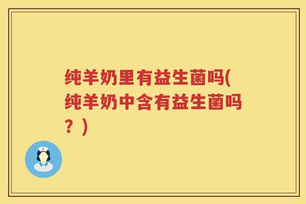 纯羊奶里有益生菌吗(纯羊奶中含有益生菌吗?) 纯羊奶里有益生菌吗(纯羊奶中含有益生菌吗?)