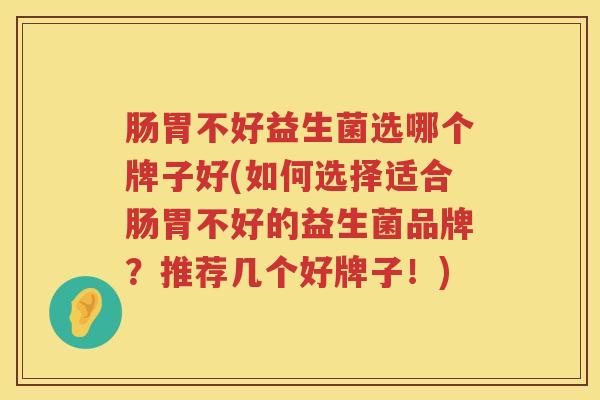 肠胃不好益生菌选哪个牌子好(如何选择适合肠胃不好的益生菌品牌?推荐几个好牌子!) 肠胃不好益生菌选哪个牌子好(如何选择适合肠胃不好的益生菌品牌?推荐几个好牌子!)