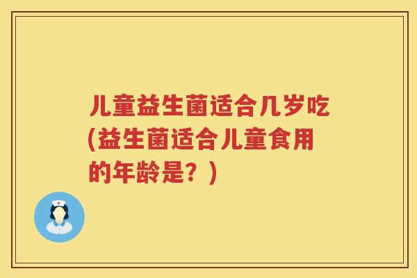 儿童益生菌适合几岁吃(益生菌适合儿童食用的年龄是?) 儿童益生菌适合几岁吃(益生菌适合儿童食用的年龄是?)