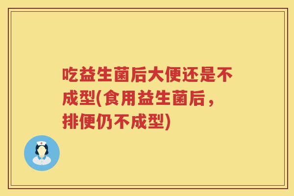 吃益生菌后大便还是不成型(食用益生菌后,排便仍不成型) 吃益生菌后大便还是不成型(食用益生菌后,排便仍不成型)