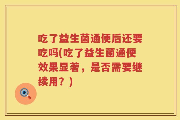 吃了益生菌通便后还要吃吗(吃了益生菌通便效果显著,是否需要继续用?) 吃了益生菌通便后还要吃吗(吃了益生菌通便效果显著,是否需要继续用?)