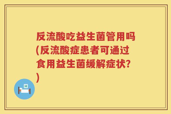 反流酸吃益生菌管用吗(反流酸症患者可通过食用益生菌缓解症状?) 反流酸吃益生菌管用吗(反流酸症患者可通过食用益生菌缓解症状?)
