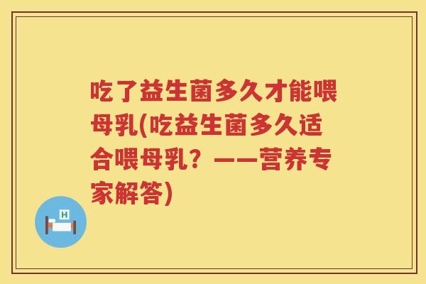 吃了益生菌多久才能喂母乳(吃益生菌多久适合喂母乳？——营养专家解答)