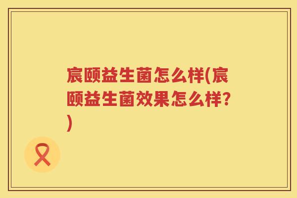 宸颐益生菌怎么样(宸颐益生菌效果怎么样?) 宸颐益生菌怎么样(宸颐益生菌效果怎么样?)