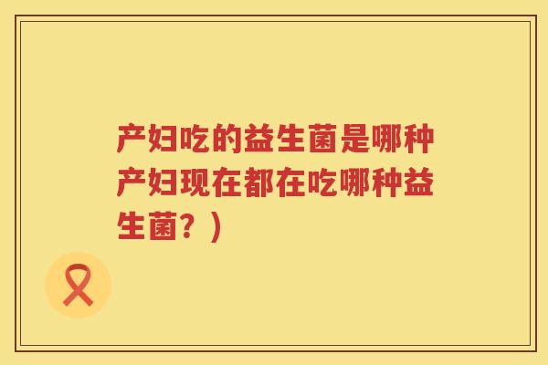 产妇吃的益生菌是哪种产妇现在都在吃哪种益生菌？)