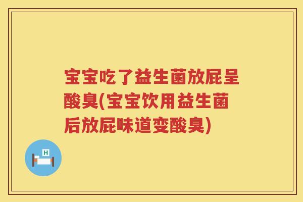 宝宝吃了益生菌放屁呈酸臭(宝宝饮用益生菌后放屁味道变酸臭) 宝宝吃了益生菌放屁呈酸臭(宝宝饮用益生菌后放屁味道变酸臭)