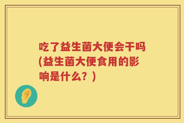 吃了益生菌大便会干吗(益生菌大便食用的影响是什么?) 吃了益生菌大便会干吗(益生菌大便食用的影响是什么?)