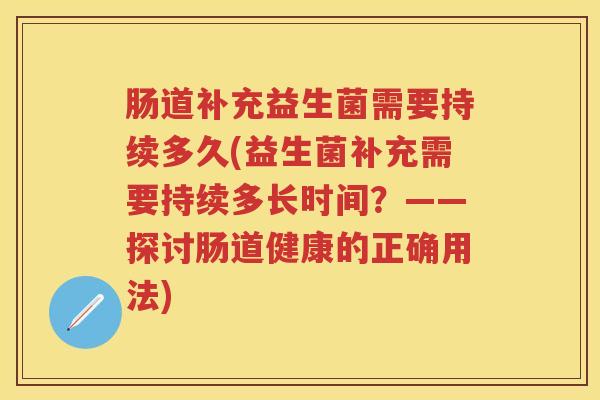 肠道补充益生菌需要持续多久(益生菌补充需要持续多长时间？——探讨肠道健康的正确用法)