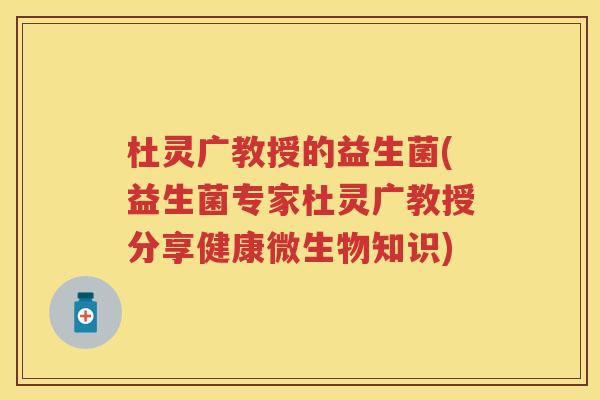 杜灵广教授的益生菌(益生菌专家杜灵广教授分享健康微生物知识) 杜灵广教授的益生菌(益生菌专家杜灵广教授分享健康微生物知识)