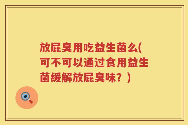 放屁臭用吃益生菌么(可不可以通过食用益生菌缓解放屁臭味?) 放屁臭用吃益生菌么(可不可以通过食用益生菌缓解放屁臭味?)