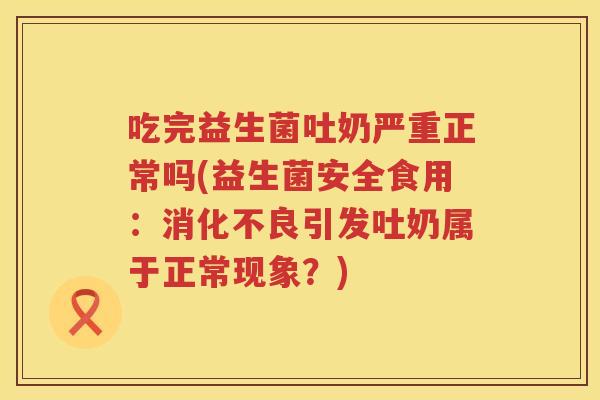 吃完益生菌吐奶严重正常吗(益生菌安全食用:引发吐奶属于正常现象?) 吃完益生菌吐奶严重正常吗(益生菌安全食用:引发吐奶属于正常现象?)