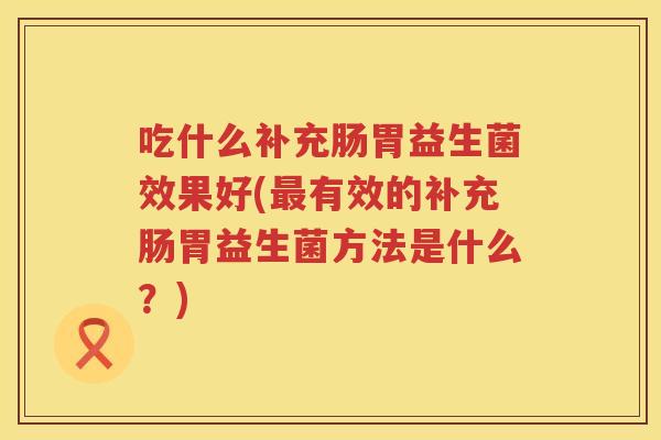 吃什么补充肠胃益生菌效果好(有效的补充肠胃益生菌方法是什么?) 吃什么补充肠胃益生菌效果好(有效的补充肠胃益生菌方法是什么?)