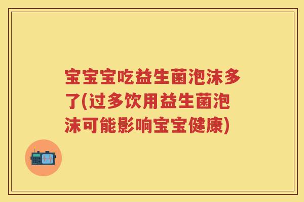 宝宝宝吃益生菌泡沫多了(过多饮用益生菌泡沫可能影响宝宝健康) 宝宝宝吃益生菌泡沫多了(过多饮用益生菌泡沫可能影响宝宝健康)