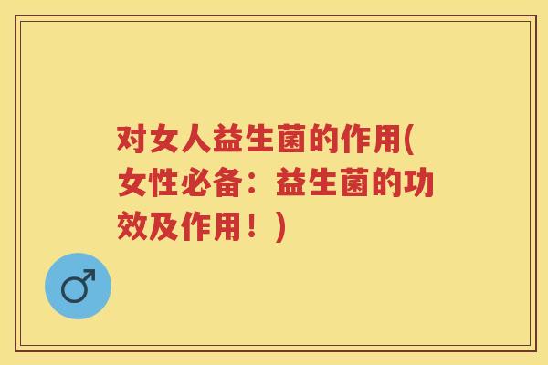 对女人益生菌的作用(女性必备:益生菌的功效及作用!) 对女人益生菌的作用(女性必备:益生菌的功效及作用!)