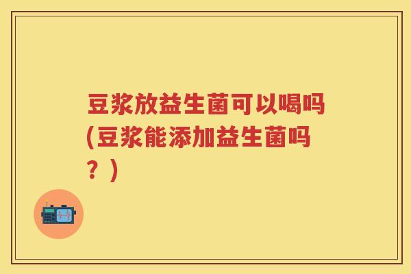 豆浆放益生菌可以喝吗(豆浆能添加益生菌吗?) 豆浆放益生菌可以喝吗(豆浆能添加益生菌吗?)