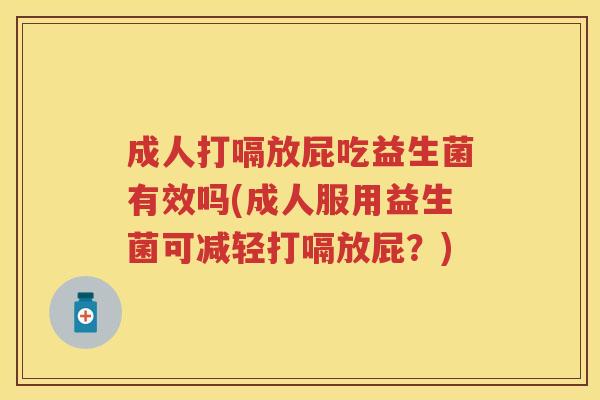 成人打嗝放屁吃益生菌有效吗(成人服用益生菌可减轻打嗝放屁?) 成人打嗝放屁吃益生菌有效吗(成人服用益生菌可减轻打嗝放屁?)