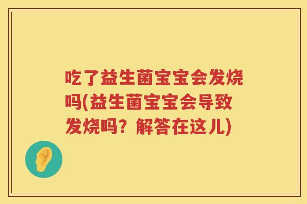 吃了益生菌宝宝会发烧吗(益生菌宝宝会导致发烧吗？解答在这儿)