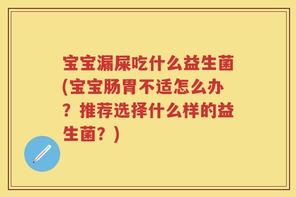 宝宝漏屎吃什么益生菌(宝宝肠胃不适怎么办?推荐选择什么样的益生菌?) 宝宝漏屎吃什么益生菌(宝宝肠胃不适怎么办?推荐选择什么样的益生菌?)