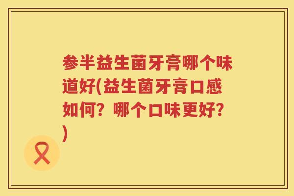 参半益生菌牙膏哪个味道好(益生菌牙膏口感如何?哪个口味更好?) 参半益生菌牙膏哪个味道好(益生菌牙膏口感如何?哪个口味更好?)