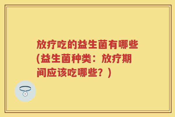 吃的益生菌有哪些(益生菌种类:期间应该吃哪些?) 吃的益生菌有哪些(益生菌种类:期间应该吃哪些?)