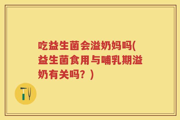 吃益生菌会溢奶妈吗(益生菌食用与哺乳期溢奶有关吗?) 吃益生菌会溢奶妈吗(益生菌食用与哺乳期溢奶有关吗?)