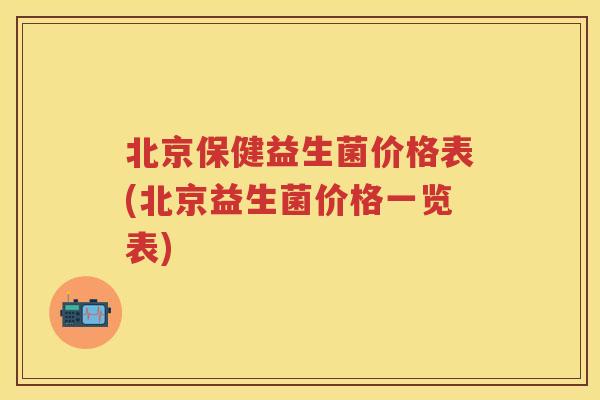 北京保健益生菌价格表(北京益生菌价格一览表) 北京保健益生菌价格表(北京益生菌价格一览表)