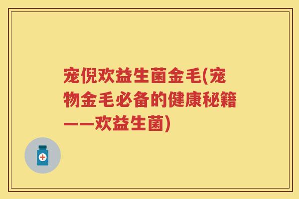 宠倪欢益生菌金毛(宠物金毛必备的健康秘籍——欢益生菌)