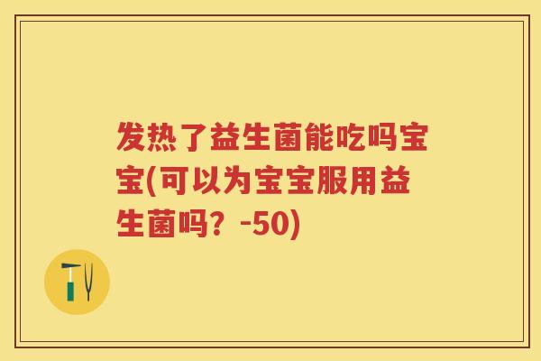 发热了益生菌能吃吗宝宝(可以为宝宝服用益生菌吗?-50) 发热了益生菌能吃吗宝宝(可以为宝宝服用益生菌吗?-50)